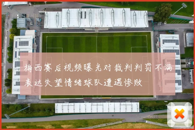 梅西赛后视频曝光对裁判判罚不满表达失望情绪球队遭遇惨败