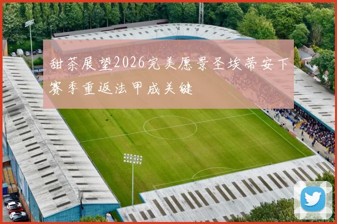 甜茶展望2026完美愿景圣埃蒂安下赛季重返法甲成关键