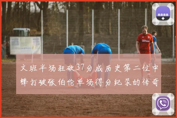 文班半场狂砍37分成历史第二位中锋打破张伯伦单场得分纪录的传奇时刻