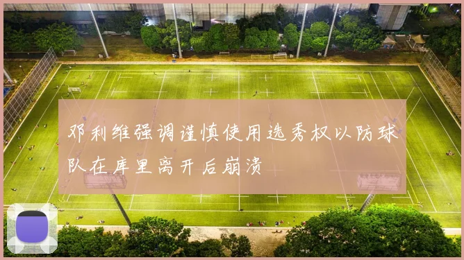 邓利维强调谨慎使用选秀权以防球队在库里离开后崩溃