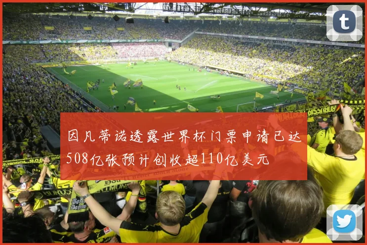 因凡蒂诺透露世界杯门票申请已达508亿张预计创收超110亿美元