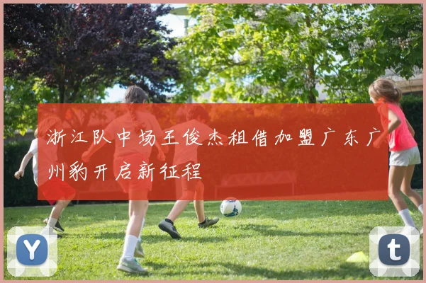 浙江队中场王俊杰租借加盟广东广州豹开启新征程