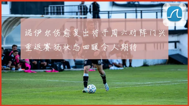 诺伊尔伤愈复出将于周六对阵门兴重返赛场状态回暖令人期待