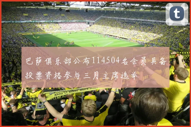 巴萨俱乐部公布114504名会员具备投票资格参与三月主席选举