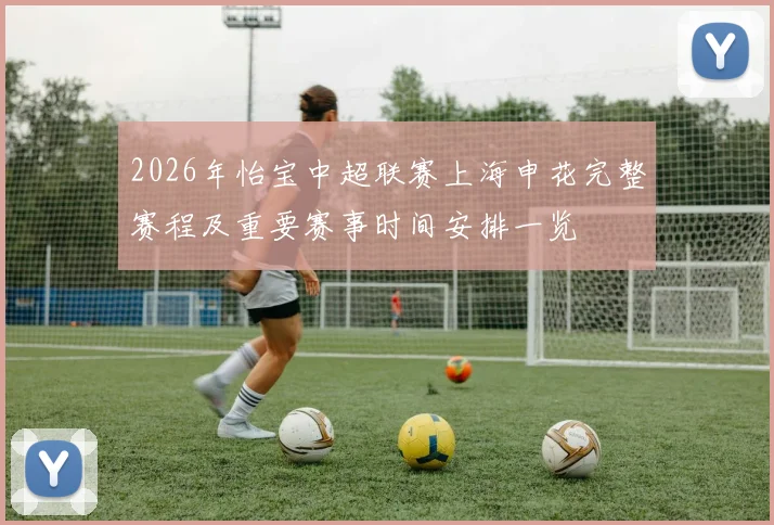 2026年怡宝中超联赛上海申花完整赛程及重要赛事时间安排一览