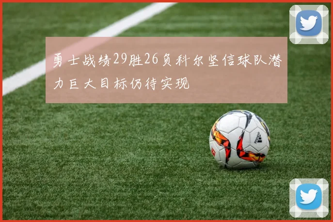 勇士战绩29胜26负科尔坚信球队潜力巨大目标仍待实现