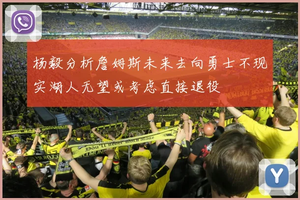 杨毅分析詹姆斯未来去向勇士不现实湖人无望或考虑直接退役