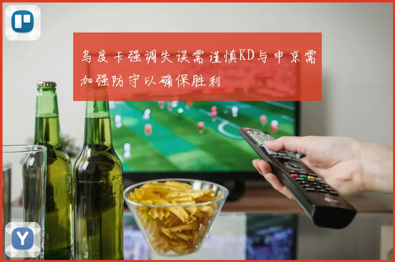 乌度卡强调失误需谨慎KD与申京需加强防守以确保胜利