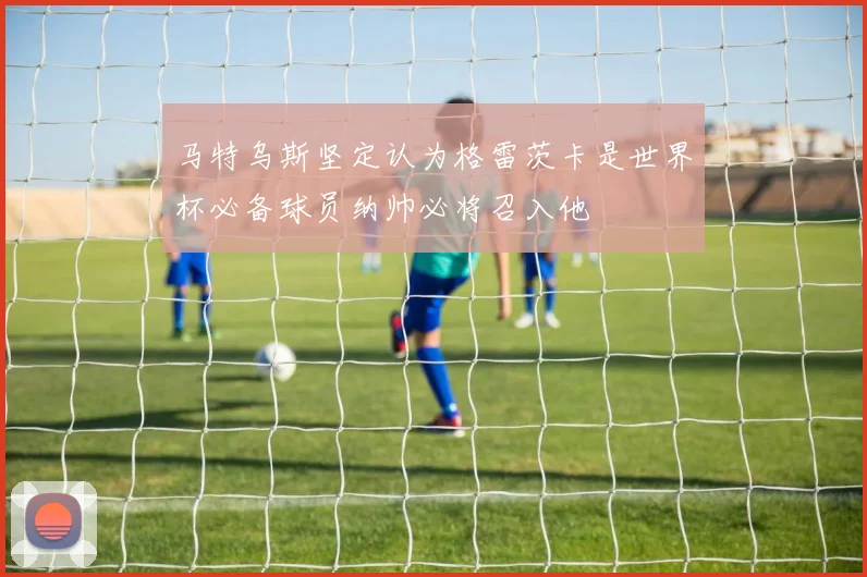 马特乌斯坚定认为格雷茨卡是世界杯必备球员纳帅必将召入他