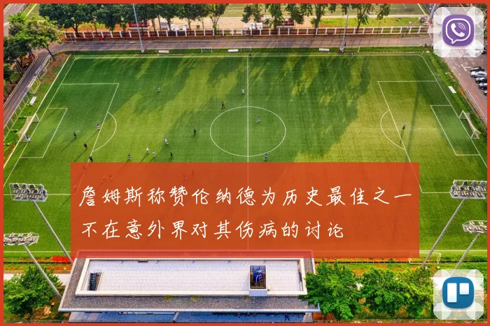 詹姆斯称赞伦纳德为历史最佳之一不在意外界对其伤病的讨论
