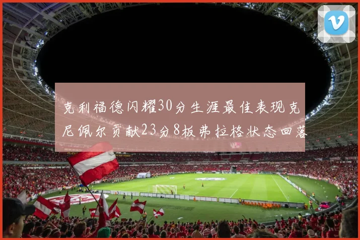 克利福德闪耀30分生涯最佳表现克尼佩尔贡献23分8板弗拉格状态回落仅得14分
