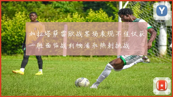 加拉塔萨雷欧战客场表现不佳仅获一胜面临战利物浦和热刺挑战