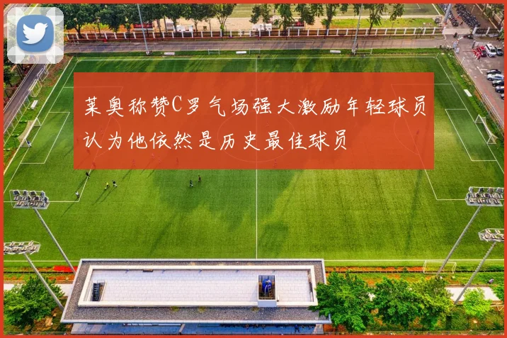 莱奥称赞C罗气场强大激励年轻球员认为他依然是历史最佳球员