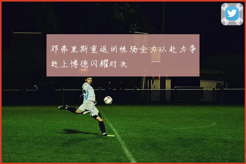 邓弗里斯重返训练场全力以赴力争赶上博德闪耀对决