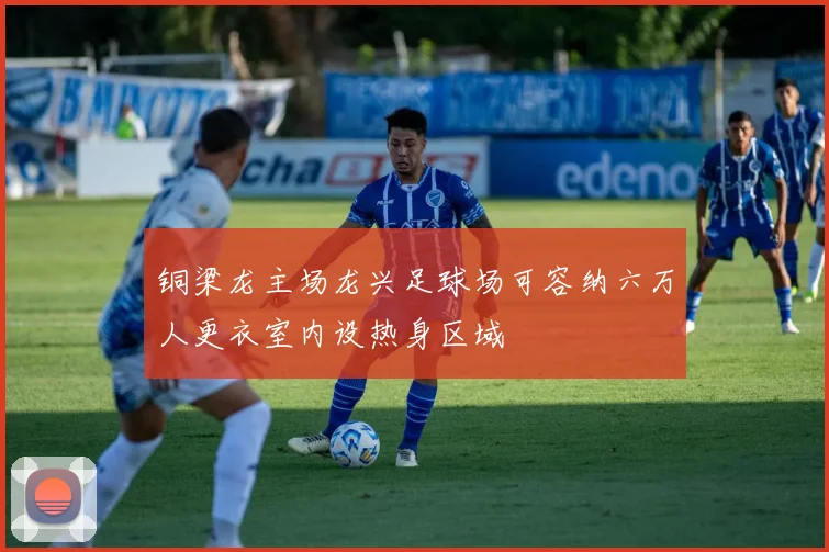 铜梁龙主场龙兴足球场可容纳六万人更衣室内设热身区域