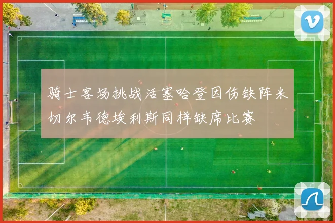 骑士客场挑战活塞哈登因伤缺阵米切尔韦德埃利斯同样缺席比赛