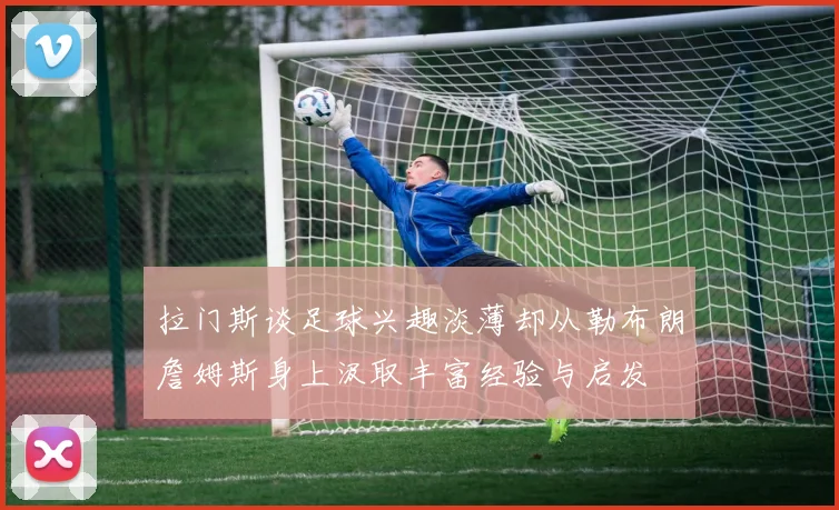 拉门斯谈足球兴趣淡薄却从勒布朗詹姆斯身上汲取丰富经验与启发