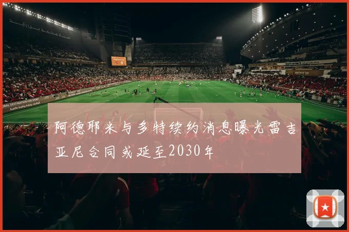 阿德耶米与多特续约消息曝光雷吉亚尼合同或延至2030年