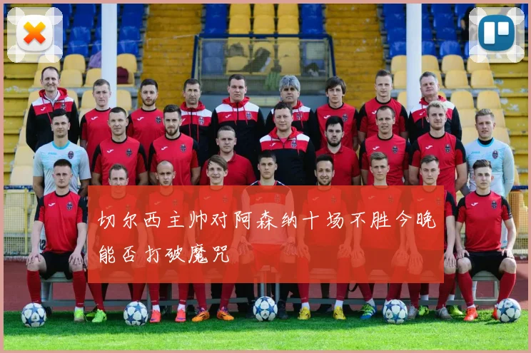 切尔西主帅对阿森纳十场不胜今晚能否打破魔咒