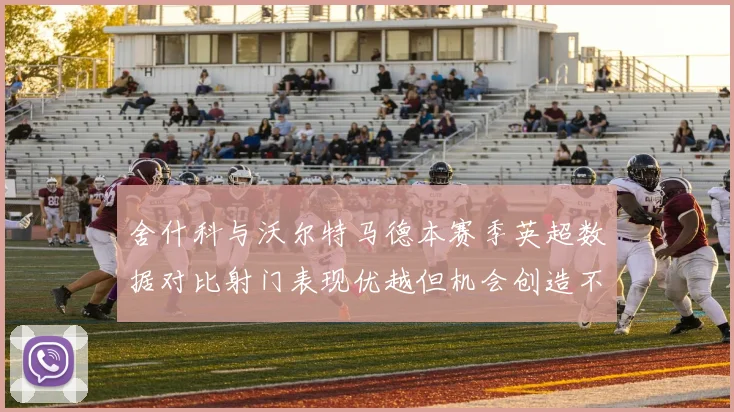 舍什科与沃尔特马德本赛季英超数据对比射门表现优越但机会创造不足