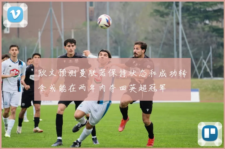 欧文预测曼联若保持状态和成功转会或能在两年内夺回英超冠军