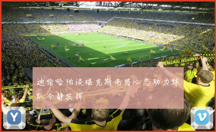 迪伦哈珀谈福克斯老将心态助力球队冷静发挥