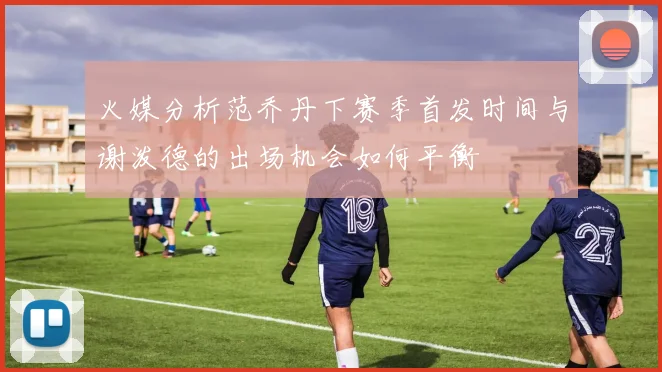 火媒分析范乔丹下赛季首发时间与谢泼德的出场机会如何平衡