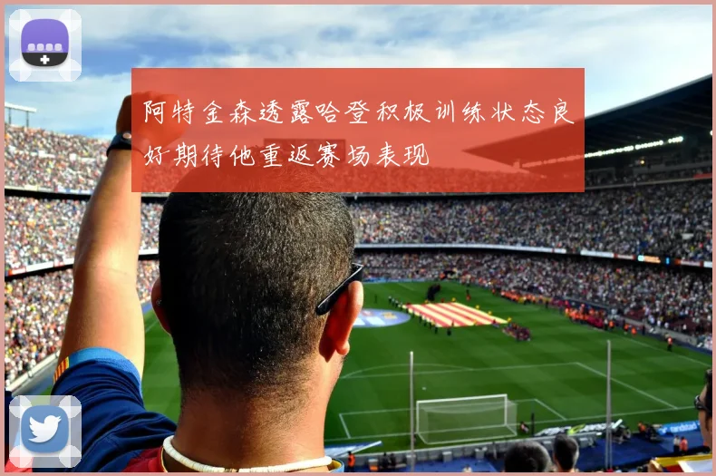 阿特金森透露哈登积极训练状态良好期待他重返赛场表现