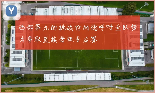 西部第九的挑战伦纳德呼吁全队努力争取直接晋级季后赛