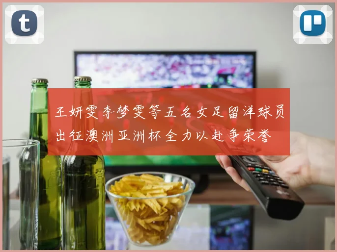 王妍雯李梦雯等五名女足留洋球员出征澳洲亚洲杯全力以赴争荣誉