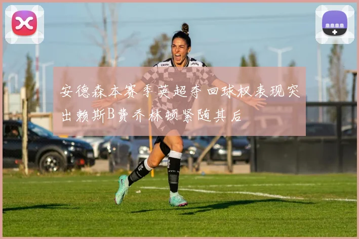 安德森本赛季英超夺回球权表现突出赖斯B费乔林顿紧随其后