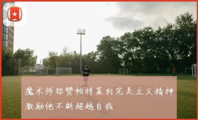 魔术师称赞帕特莱利完美主义精神激励他不断超越自我