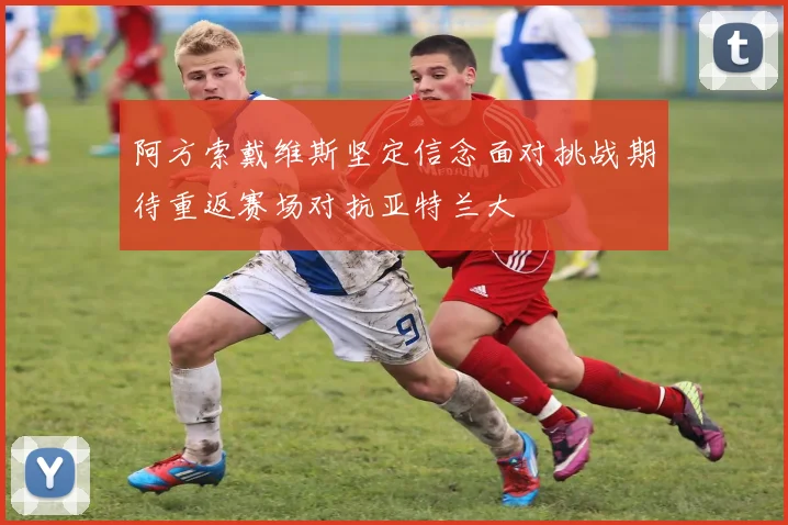 阿方索戴维斯坚定信念面对挑战期待重返赛场对抗亚特兰大