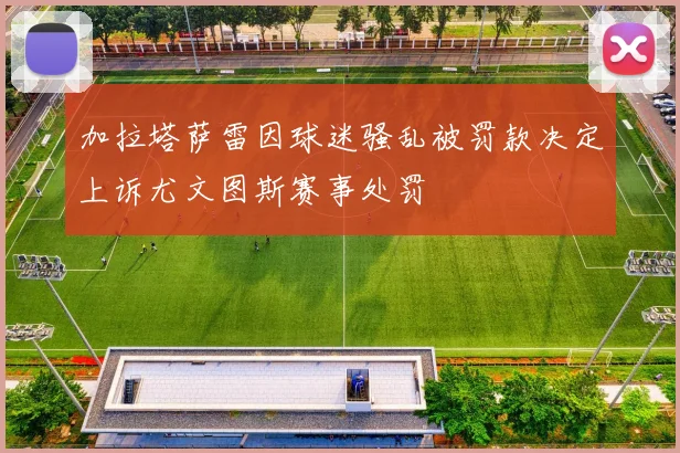 加拉塔萨雷因球迷骚乱被罚款决定上诉尤文图斯赛事处罚