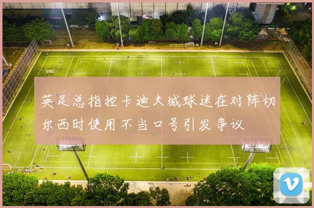 英足总指控卡迪夫城球迷在对阵切尔西时使用不当口号引发争议