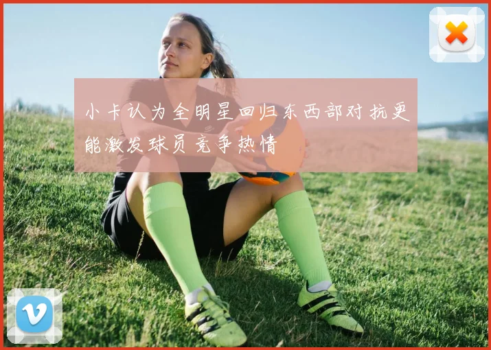 小卡认为全明星回归东西部对抗更能激发球员竞争热情