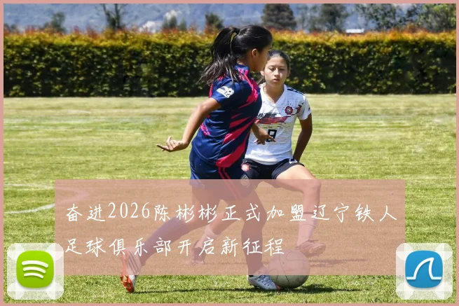 奋进2026陈彬彬正式加盟辽宁铁人足球俱乐部开启新征程