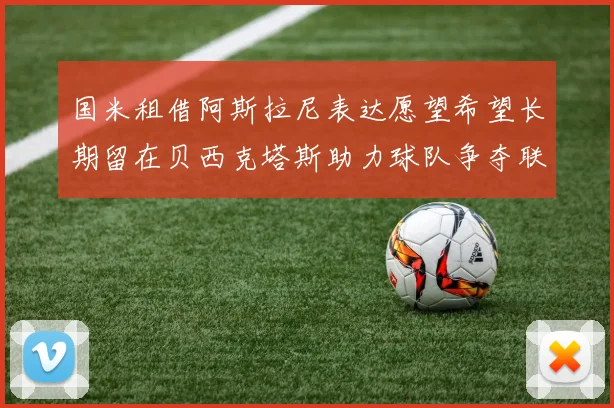 国米租借阿斯拉尼表达愿望希望长期留在贝西克塔斯助力球队争夺联赛冠军