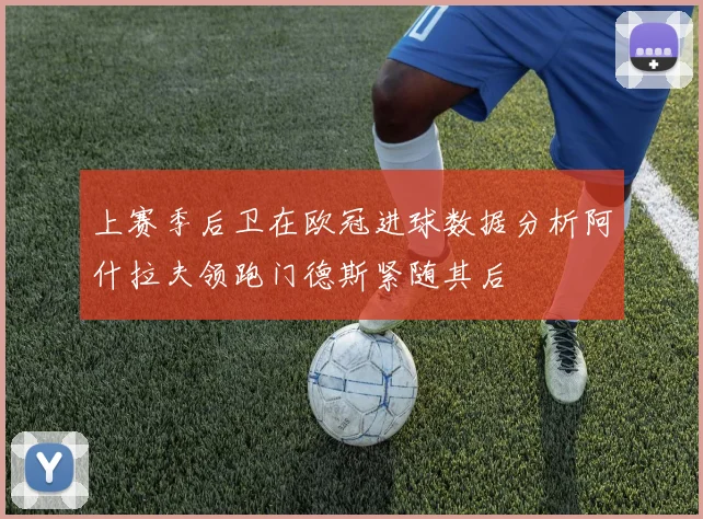 上赛季后卫在欧冠进球数据分析阿什拉夫领跑门德斯紧随其后