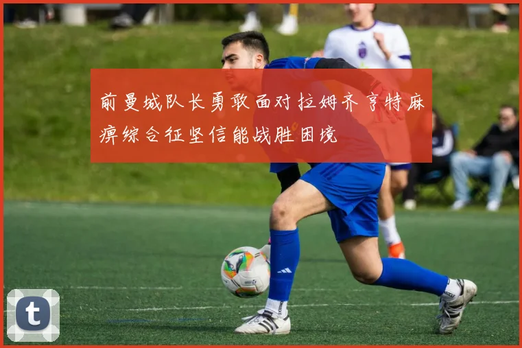前曼城队长勇敢面对拉姆齐亨特麻痹综合征坚信能战胜困境