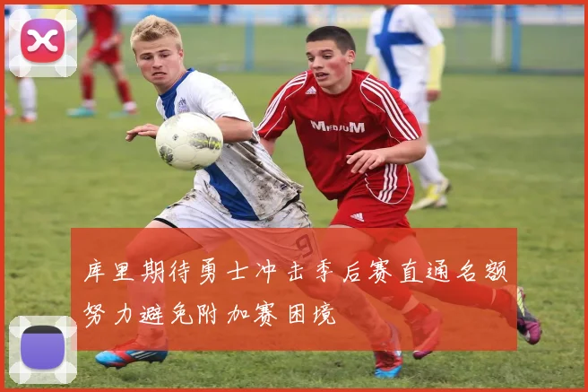 库里期待勇士冲击季后赛直通名额努力避免附加赛困境