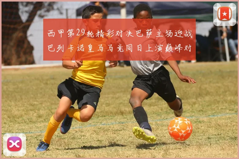 西甲第29轮精彩对决巴萨主场迎战巴列卡诺皇马马竞同日上演巅峰对决